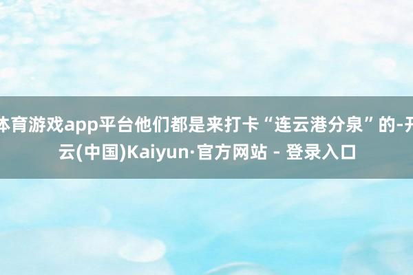 体育游戏app平台他们都是来打卡“连云港分泉”的-开云(中国)Kaiyun·官方网站 - 登录入口