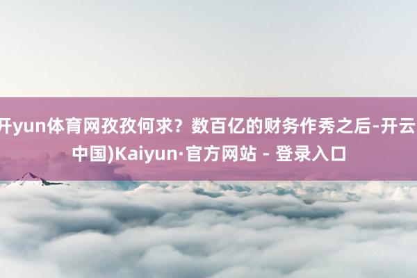 开yun体育网孜孜何求?数百亿的财务作秀之后-开云(中国)Kaiyun·官方网站 - 登录入口