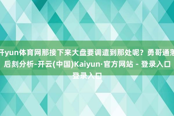开yun体育网那接下来大盘要调遣到那处呢?勇哥通落后刻分析-开云(中国)Kaiyun·官方网站 - 登录入口
