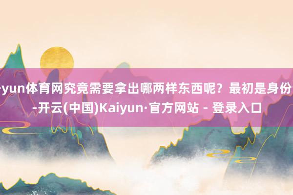 开yun体育网究竟需要拿出哪两样东西呢?最初是身份证-开云(中国)Kaiyun·官方网站 - 登录入口