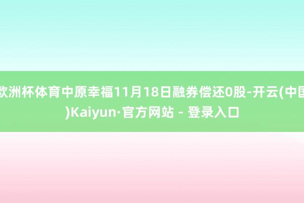 欧洲杯体育中原幸福11月18日融券偿还0股-开云(中国)Kaiyun·官方网站 - 登录入口
