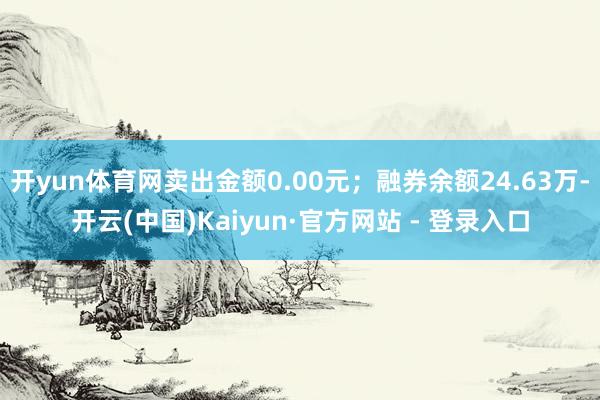 开yun体育网卖出金额0.00元;融券余额24.63万-开云(中国)Kaiyun·官方网站 - 登录入口