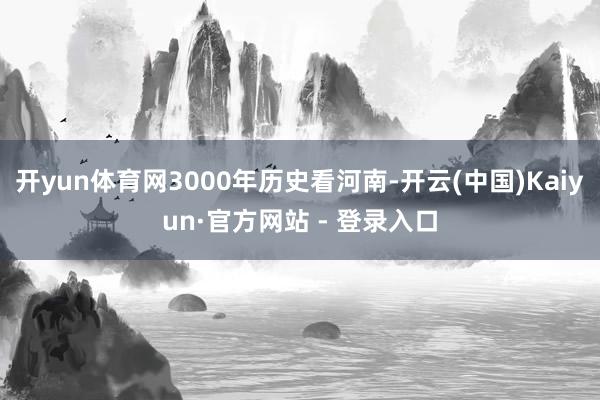 开yun体育网3000年历史看河南-开云(中国)Kaiyun·官方网站 - 登录入口