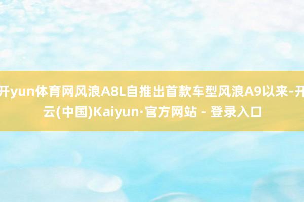 开yun体育网风浪A8L自推出首款车型风浪A9以来-开云(中国)Kaiyun·官方网站 - 登录入口