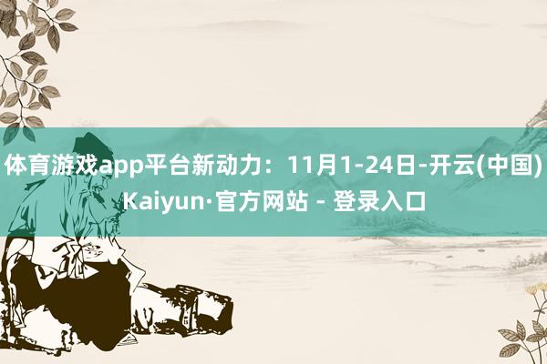 体育游戏app平台新动力:11月1-24日-开云(中国)Kaiyun·官方网站 - 登录入口
