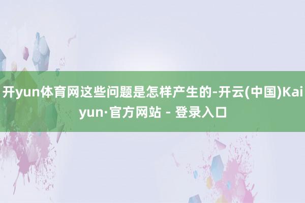 开yun体育网这些问题是怎样产生的-开云(中国)Kaiyun·官方网站 - 登录入口