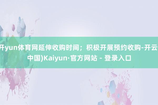 开yun体育网延伸收购时间;积极开展预约收购-开云(中国)Kaiyun·官方网站 - 登录入口