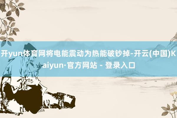 开yun体育网将电能震动为热能破钞掉-开云(中国)Kaiyun·官方网站 - 登录入口