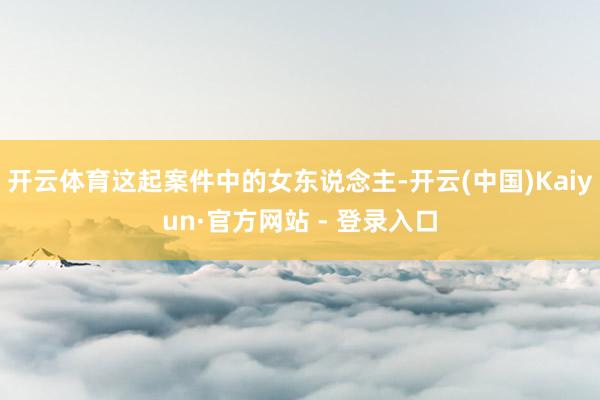 开云体育这起案件中的女东说念主-开云(中国)Kaiyun·官方网站 - 登录入口