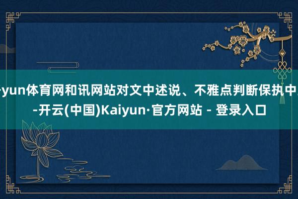 开yun体育网和讯网站对文中述说、不雅点判断保执中立-开云(中国)Kaiyun·官方网站 - 登录入口