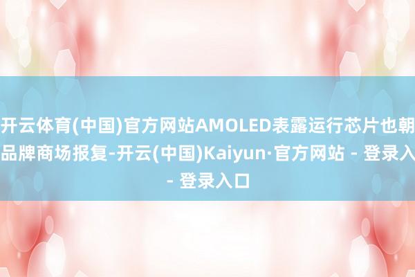开云体育(中国)官方网站AMOLED表露运行芯片也朝向品牌商场报复-开云(中国)Kaiyun·官方网站 - 登录入口