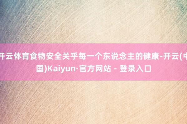 开云体育食物安全关乎每一个东说念主的健康-开云(中国)Kaiyun·官方网站 - 登录入口