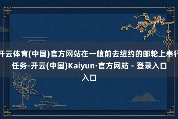 开云体育(中国)官方网站在一艘前去纽约的邮轮上奉行任务-开云(中国)Kaiyun·官方网站 - 登录入口