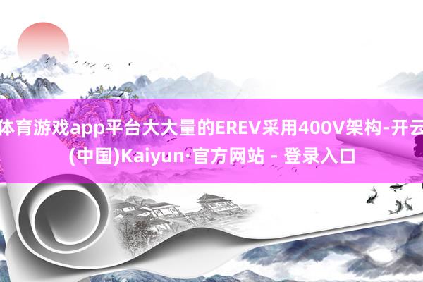 体育游戏app平台大大量的EREV采用400V架构-开云(中国)Kaiyun·官方网站 - 登录入口