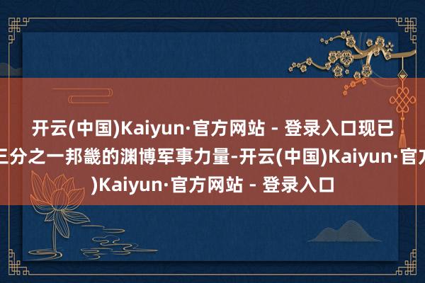 开云(中国)Kaiyun·官方网站 - 登录入口现已成为边界黎巴嫩三分之一邦畿的渊博军事力量-开云(中国)Kaiyun·官方网站 - 登录入口