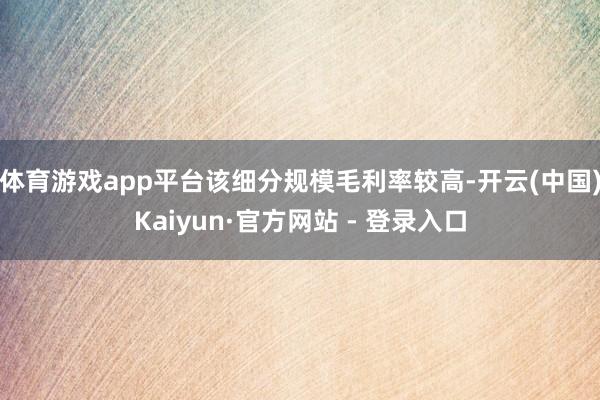 体育游戏app平台该细分规模毛利率较高-开云(中国)Kaiyun·官方网站 - 登录入口