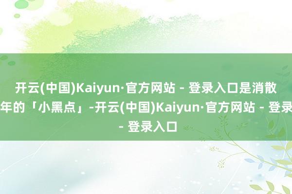 开云(中国)Kaiyun·官方网站 - 登录入口是消散了两年的「小黑点」-开云(中国)Kaiyun·官方网站 - 登录入口