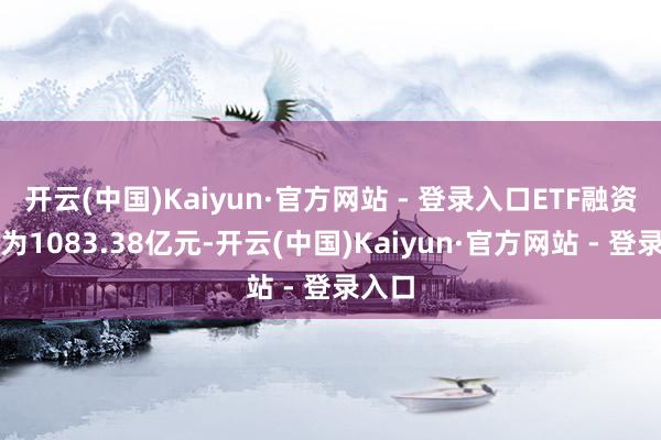开云(中国)Kaiyun·官方网站 - 登录入口ETF融资余额为1083.38亿元-开云(中国)Kaiyun·官方网站 - 登录入口