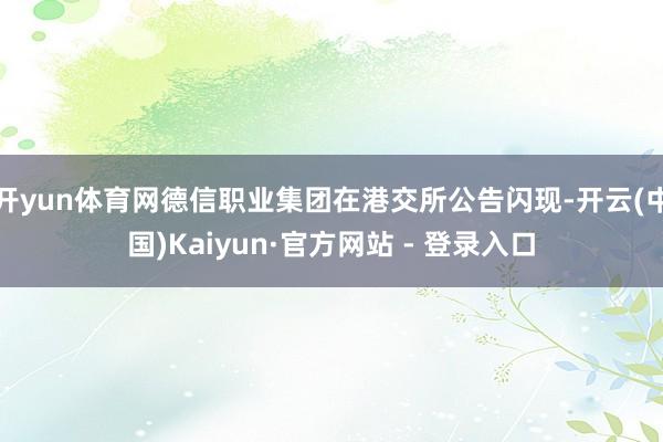 开yun体育网德信职业集团在港交所公告闪现-开云(中国)Kaiyun·官方网站 - 登录入口