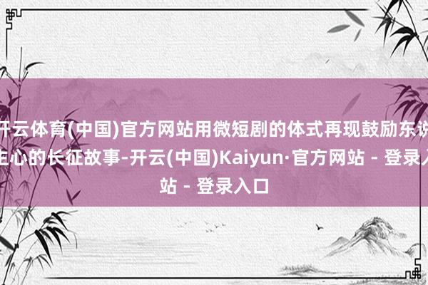 开云体育(中国)官方网站用微短剧的体式再现鼓励东说念主心的长征故事-开云(中国)Kaiyun·官方网站 - 登录入口