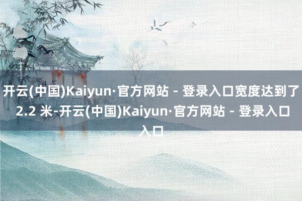 开云(中国)Kaiyun·官方网站 - 登录入口宽度达到了 2.2 米-开云(中国)Kaiyun·官方网站 - 登录入口