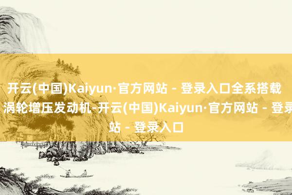 开云(中国)Kaiyun·官方网站 - 登录入口全系搭载 1.5T 涡轮增压发动机-开云(中国)Kaiyun·官方网站 - 登录入口