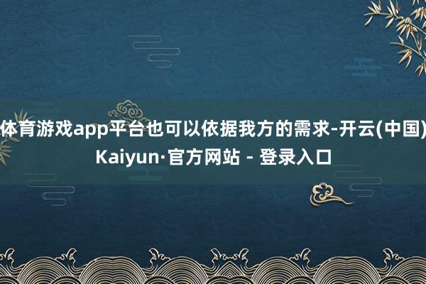 体育游戏app平台也可以依据我方的需求-开云(中国)Kaiyun·官方网站 - 登录入口