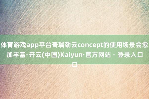 体育游戏app平台奇瑞劲云concept的使用场景会愈加丰富-开云(中国)Kaiyun·官方网站 - 登录入口