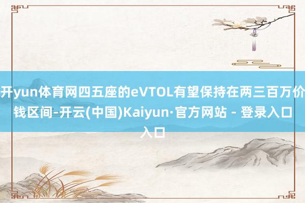 开yun体育网四五座的eVTOL有望保持在两三百万价钱区间-开云(中国)Kaiyun·官方网站 - 登录入口