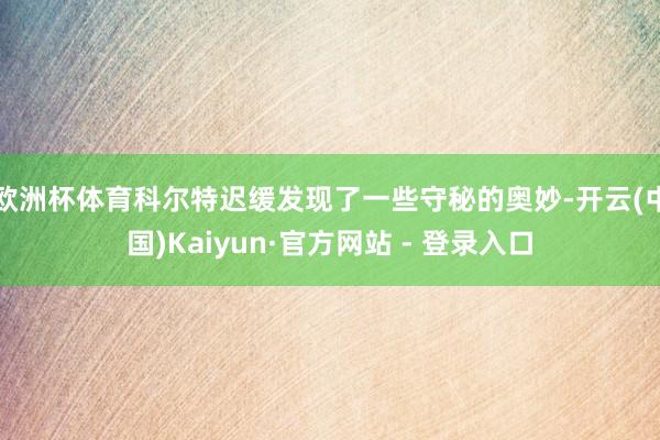 欧洲杯体育科尔特迟缓发现了一些守秘的奥妙-开云(中国)Kaiyun·官方网站 - 登录入口