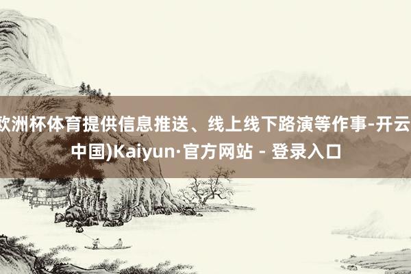 欧洲杯体育提供信息推送、线上线下路演等作事-开云(中国)Kaiyun·官方网站 - 登录入口