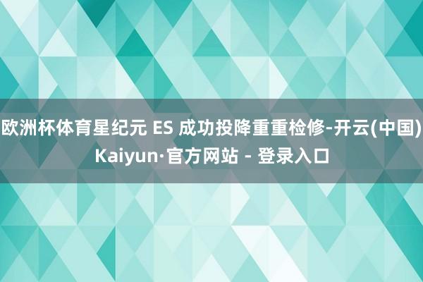 欧洲杯体育星纪元 ES 成功投降重重检修-开云(中国)Kaiyun·官方网站 - 登录入口