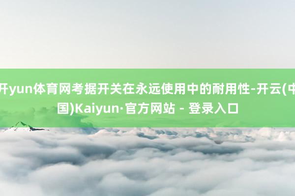 开yun体育网考据开关在永远使用中的耐用性-开云(中国)Kaiyun·官方网站 - 登录入口