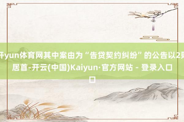 开yun体育网其中案由为“告贷契约纠纷”的公告以2则居首-开云(中国)Kaiyun·官方网站 - 登录入口