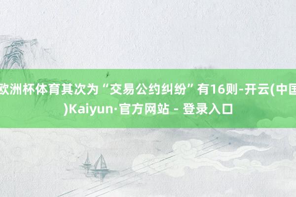 欧洲杯体育其次为“交易公约纠纷”有16则-开云(中国)Kaiyun·官方网站 - 登录入口
