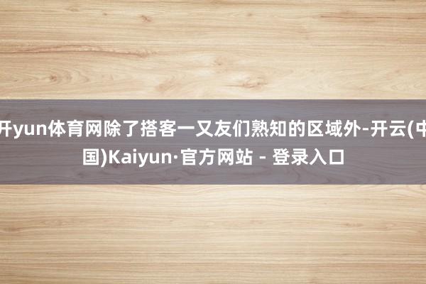 开yun体育网除了搭客一又友们熟知的区域外-开云(中国)Kaiyun·官方网站 - 登录入口
