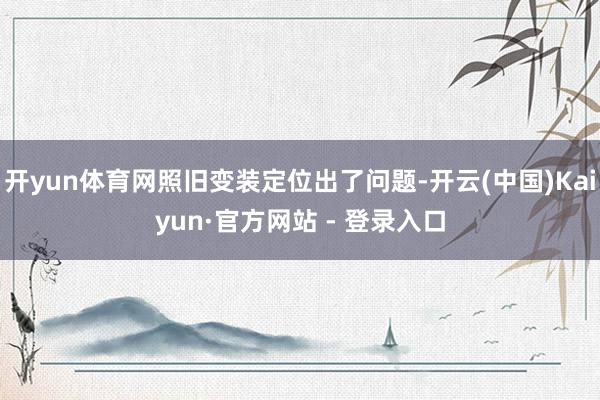 开yun体育网照旧变装定位出了问题-开云(中国)Kaiyun·官方网站 - 登录入口