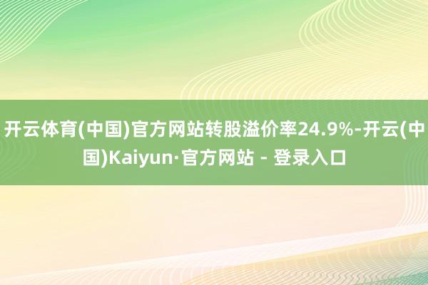 开云体育(中国)官方网站转股溢价率24.9%-开云(中国)Kaiyun·官方网站 - 登录入口
