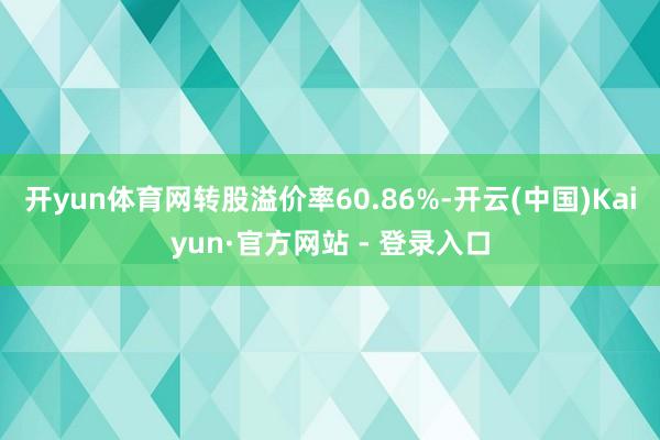 开yun体育网转股溢价率60.86%-开云(中国)Kaiyun·官方网站 - 登录入口