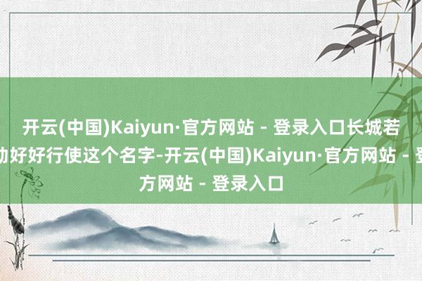 开云(中国)Kaiyun·官方网站 - 登录入口长城若是不策动好好行使这个名字-开云(中国)Kaiyun·官方网站 - 登录入口