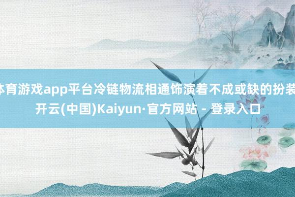体育游戏app平台冷链物流相通饰演着不成或缺的扮装-开云(中国)Kaiyun·官方网站 - 登录入口
