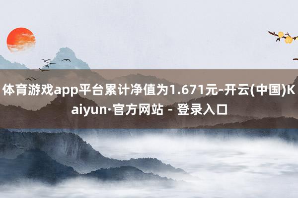 体育游戏app平台累计净值为1.671元-开云(中国)Kaiyun·官方网站 - 登录入口