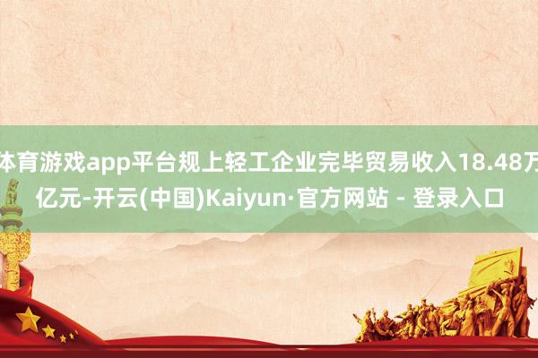 体育游戏app平台规上轻工企业完毕贸易收入18.48万亿元-开云(中国)Kaiyun·官方网站 - 登录入口