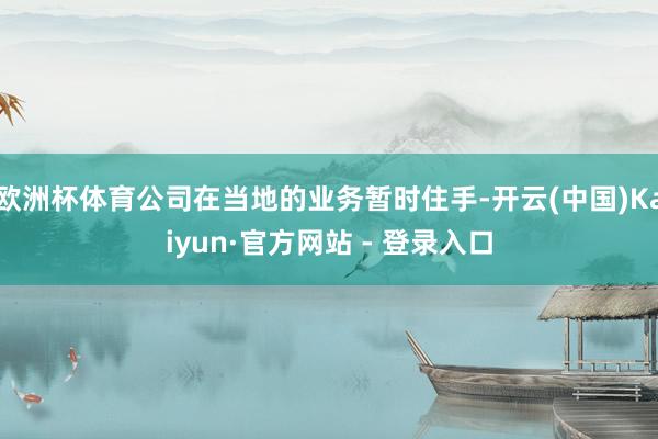 欧洲杯体育公司在当地的业务暂时住手-开云(中国)Kaiyun·官方网站 - 登录入口