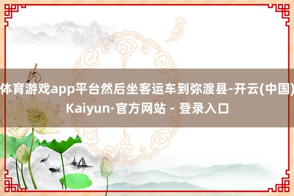 体育游戏app平台然后坐客运车到弥渡县-开云(中国)Kaiyun·官方网站 - 登录入口