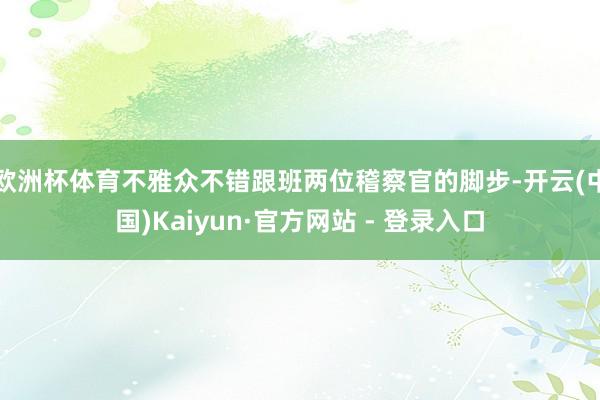 欧洲杯体育不雅众不错跟班两位稽察官的脚步-开云(中国)Kaiyun·官方网站 - 登录入口
