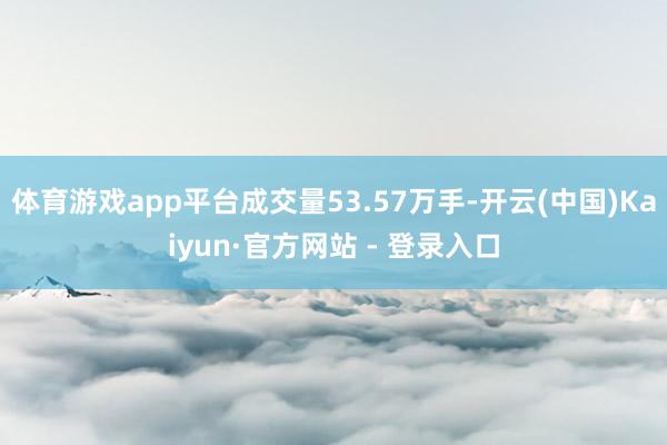 体育游戏app平台成交量53.57万手-开云(中国)Kaiyun·官方网站 - 登录入口