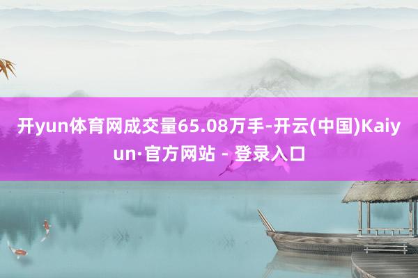 开yun体育网成交量65.08万手-开云(中国)Kaiyun·官方网站 - 登录入口