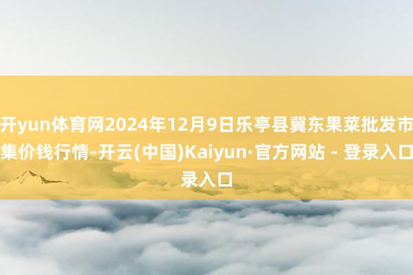 开yun体育网2024年12月9日乐亭县冀东果菜批发市集价钱行情-开云(中国)Kaiyun·官方网站 - 登录入口