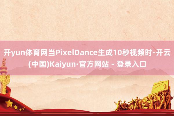 开yun体育网当PixelDance生成10秒视频时-开云(中国)Kaiyun·官方网站 - 登录入口